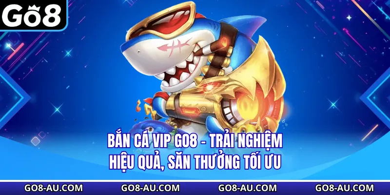 Bắn Cá VIP GO8 - Trải Nghiệm Hiệu Quả, Săn Thưởng Tối Ưu